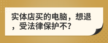 实体店买的电脑，想退，受法律保护不？