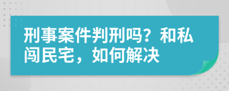 刑事案件判刑吗？和私闯民宅，如何解决