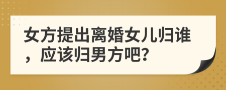 女方提出离婚女儿归谁，应该归男方吧？