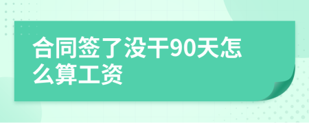 合同签了没干90天怎么算工资