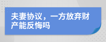 夫妻协议，一方放弃财产能反悔吗