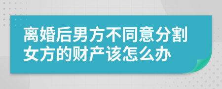 离婚后男方不同意分割女方的财产该怎么办