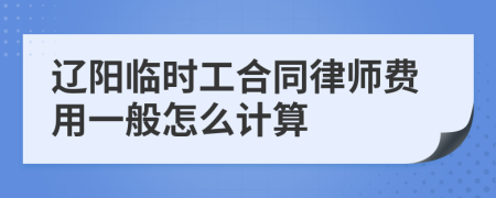 辽阳临时工合同律师费用一般怎么计算