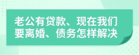 老公有贷款、现在我们要离婚、债务怎样解决