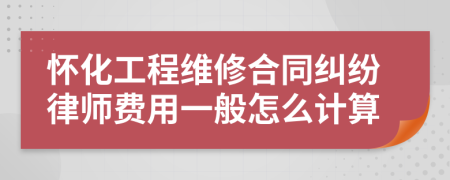 怀化工程维修合同纠纷律师费用一般怎么计算