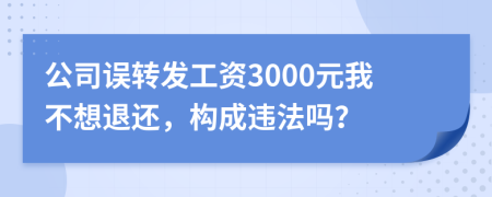 公司误转发工资3000元我不想退还，构成违法吗？