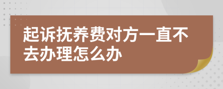 起诉抚养费对方一直不去办理怎么办