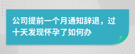 公司提前一个月通知辞退，过十天发现怀孕了如何办