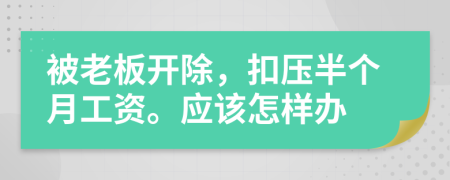 被老板开除，扣压半个月工资。应该怎样办