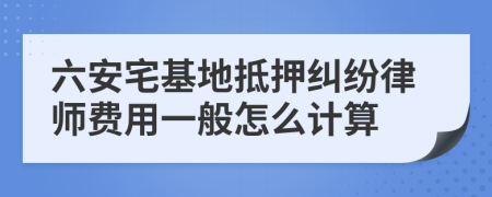 六安宅基地抵押纠纷律师费用一般怎么计算