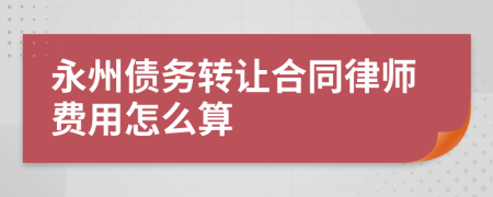 永州债务转让合同律师费用怎么算