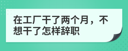在工厂干了两个月，不想干了怎样辞职