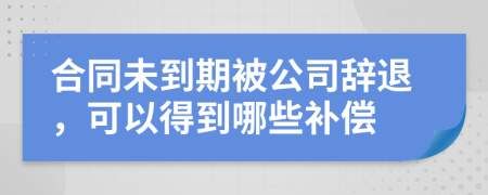 合同未到期被公司辞退，可以得到哪些补偿