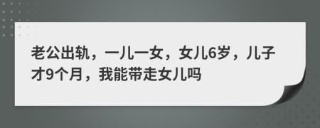老公出轨，一儿一女，女儿6岁，儿子才9个月，我能带走女儿吗