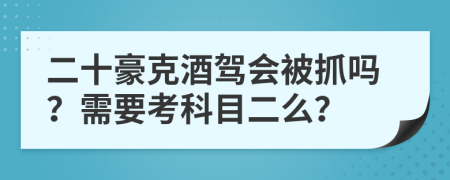 二十豪克酒驾会被抓吗？需要考科目二么？