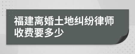 福建离婚土地纠纷律师收费要多少