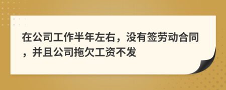 在公司工作半年左右，没有签劳动合同，并且公司拖欠工资不发