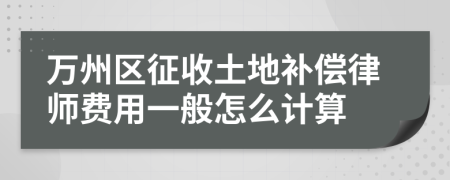 万州区征收土地补偿律师费用一般怎么计算