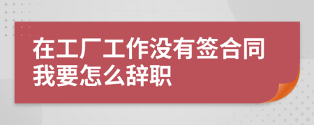 在工厂工作没有签合同我要怎么辞职