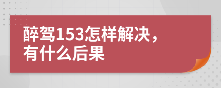 醉驾153怎样解决，有什么后果