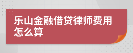 乐山金融借贷律师费用怎么算