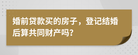 婚前贷款买的房子，登记结婚后算共同财产吗？