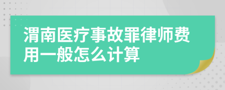 渭南医疗事故罪律师费用一般怎么计算