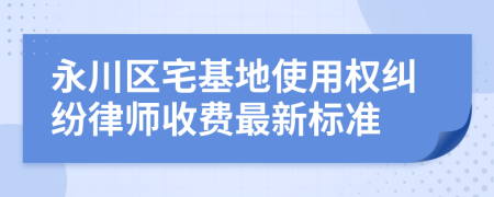 永川区宅基地使用权纠纷律师收费最新标准