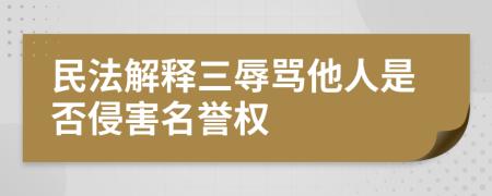 民法解释三辱骂他人是否侵害名誉权