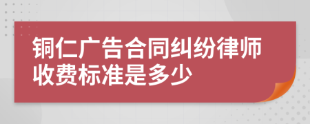 铜仁广告合同纠纷律师收费标准是多少