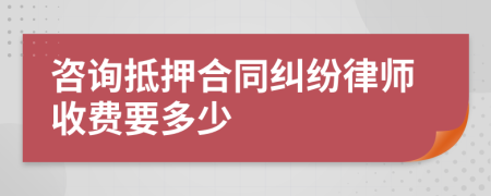 咨询抵押合同纠纷律师收费要多少