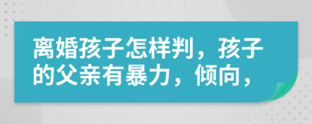 离婚孩子怎样判，孩子的父亲有暴力，倾向，