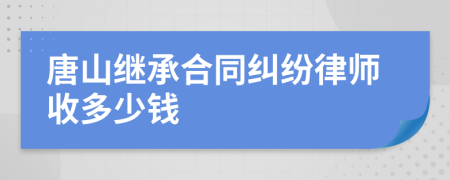 唐山继承合同纠纷律师收多少钱