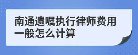 南通遗嘱执行律师费用一般怎么计算