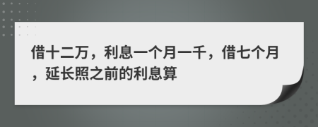 借十二万，利息一个月一千，借七个月，延长照之前的利息算