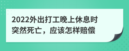 2022外出打工晚上休息时突然死亡，应该怎样赔偿