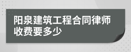 阳泉建筑工程合同律师收费要多少