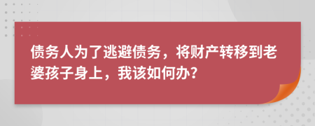 债务人为了逃避债务，将财产转移到老婆孩子身上，我该如何办？