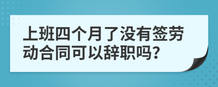 上班四个月了没有签劳动合同可以辞职吗？