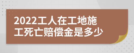 2022工人在工地施工死亡赔偿金是多少