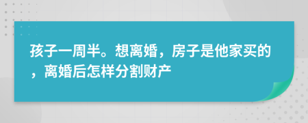 孩子一周半。想离婚，房子是他家买的，离婚后怎样分割财产