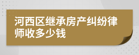 河西区继承房产纠纷律师收多少钱