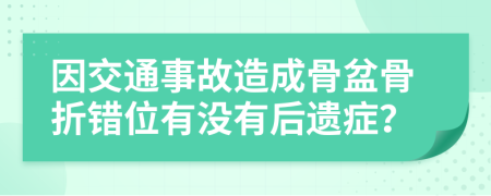 因交通事故造成骨盆骨折错位有没有后遗症？