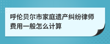 呼伦贝尔市家庭遗产纠纷律师费用一般怎么计算