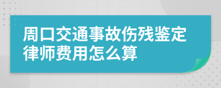 周口交通事故伤残鉴定律师费用怎么算