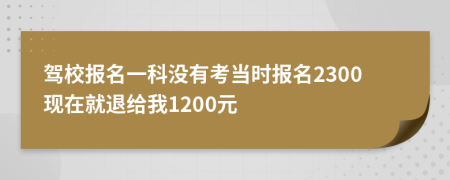 驾校报名一科没有考当时报名2300现在就退给我1200元