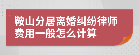 鞍山分居离婚纠纷律师费用一般怎么计算