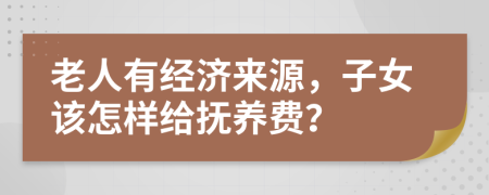 老人有经济来源，子女该怎样给抚养费？