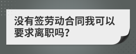 没有签劳动合同我可以要求离职吗？