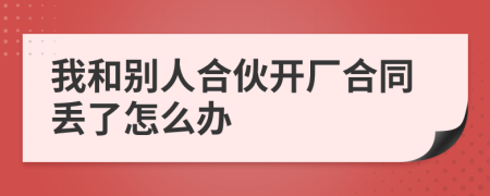 我和别人合伙开厂合同丢了怎么办